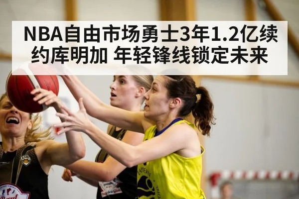 NBA自由市场勇士3年1.2亿续约库明加 年轻锋线锁定未来