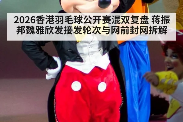 2026香港羽毛球公开赛混双复盘 蒋振邦魏雅欣发接发轮次与网前封网拆解