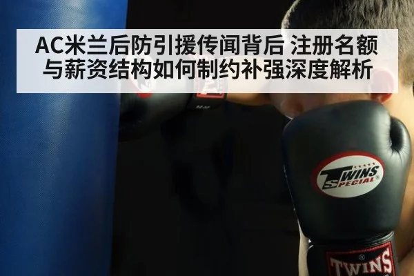 AC米兰后防引援传闻背后 注册名额与薪资结构如何制约补强深度解析