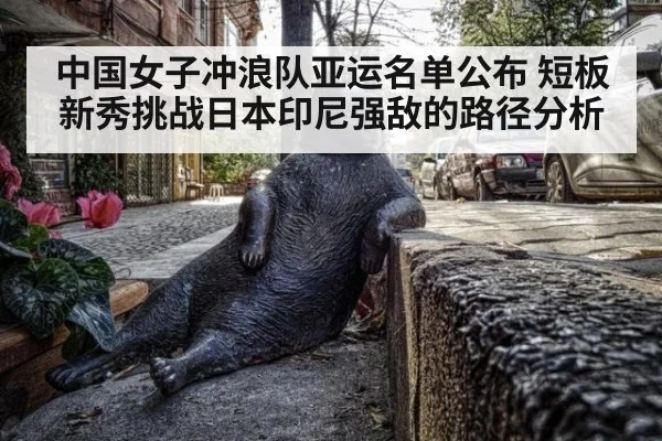 中国女子冲浪队亚运名单公布 短板新秀挑战日本印尼强敌的路径分析